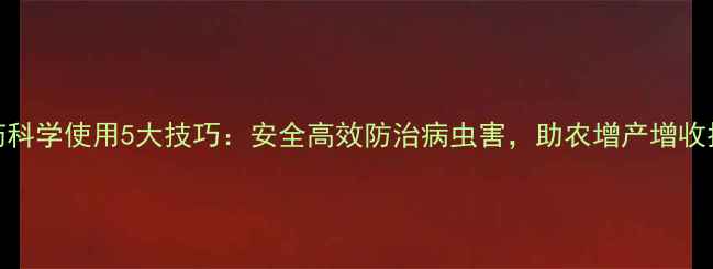 图片 农药科学使用5大技巧：安全高效防治病虫害，助农增产增收指南