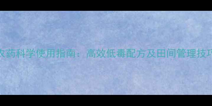 图片 农药科学使用指南：高效低毒配方及田间管理技巧