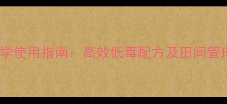 图片 农药科学使用指南：高效低毒配方及田间管理技巧2