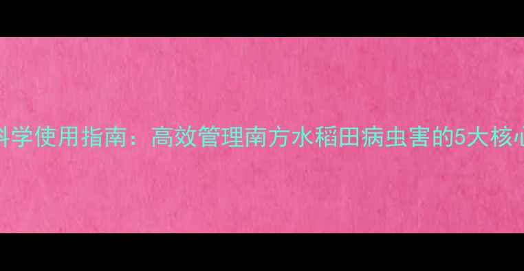 图片 农药科学使用指南：高效管理南方水稻田病虫害的5大核心技巧