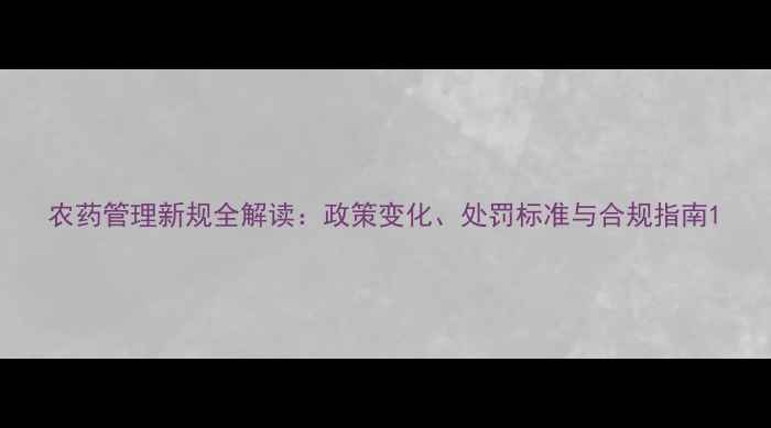 图片 农药管理新规全解读：政策变化、处罚标准与合规指南1