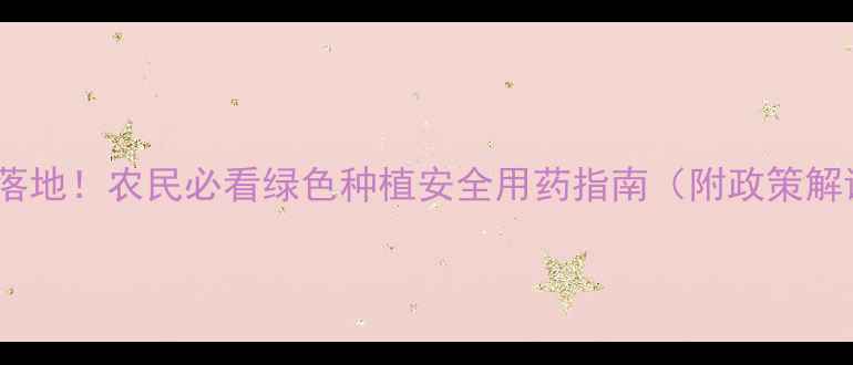 图片 农药管理新规落地！农民必看绿色种植安全用药指南（附政策解读+实操技巧）