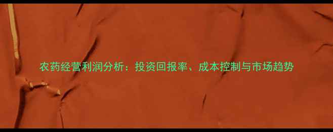 图片 农药经营利润分析：投资回报率、成本控制与市场趋势