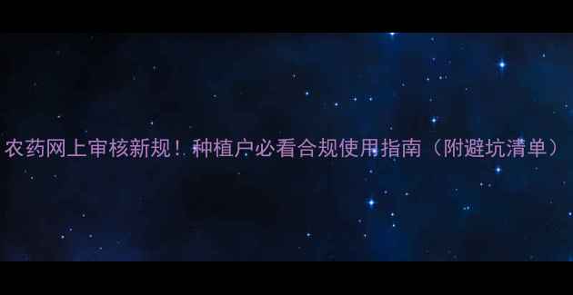 图片 农药网上审核新规！种植户必看合规使用指南（附避坑清单）