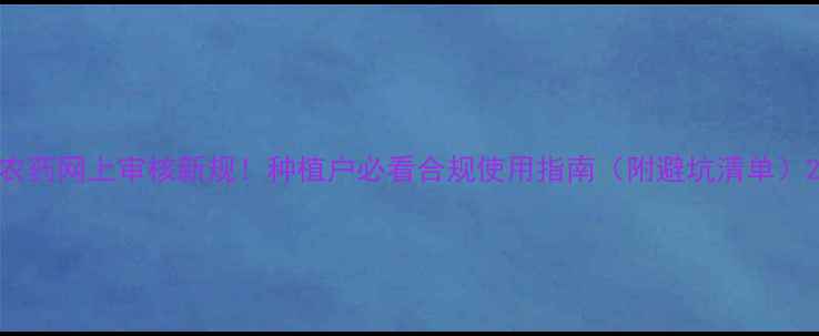 图片 农药网上审核新规！种植户必看合规使用指南（附避坑清单）2