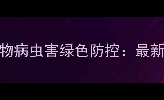图片 农药联保模式助力作物病虫害绿色防控：最新技术应用与效益分析