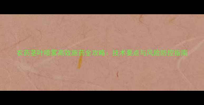 图片 农药茎叶喷雾高效施药全攻略：技术要点与风险防控指南