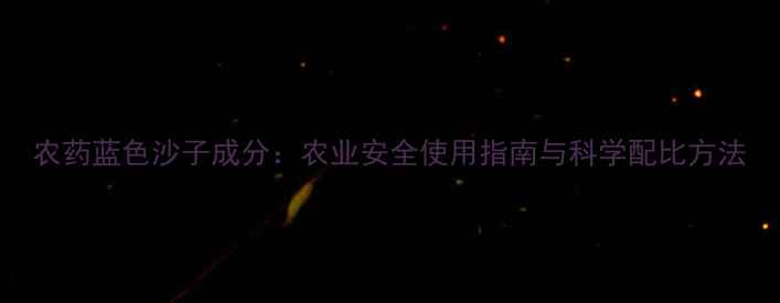 图片 农药蓝色沙子成分：农业安全使用指南与科学配比方法