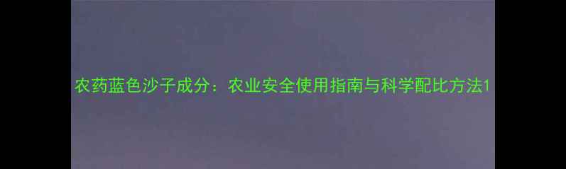 图片 农药蓝色沙子成分：农业安全使用指南与科学配比方法1