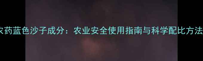 图片 农药蓝色沙子成分：农业安全使用指南与科学配比方法2