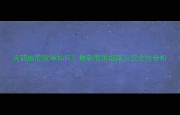 图片 农药虫静效果如何？最新使用指南及安全性分析