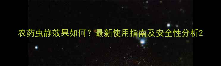 图片 农药虫静效果如何？最新使用指南及安全性分析2