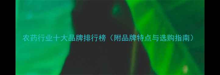 图片 农药行业十大品牌排行榜（附品牌特点与选购指南）