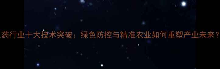 图片 农药行业十大技术突破：绿色防控与精准农业如何重塑产业未来？1