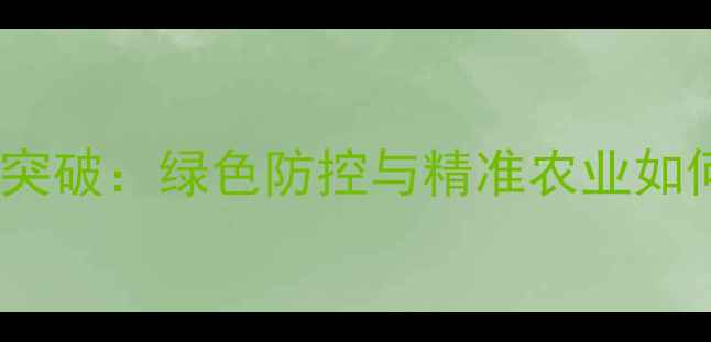 图片 农药行业十大技术突破：绿色防控与精准农业如何重塑产业未来？2