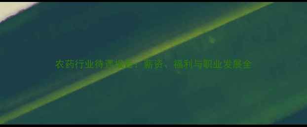 图片 农药行业待遇报告：薪资、福利与职业发展全