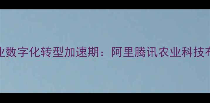 图片 农药行业数字化转型加速期：阿里腾讯农业科技布局深度