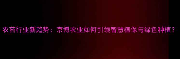 图片 农药行业新趋势：京博农业如何引领智慧植保与绿色种植？