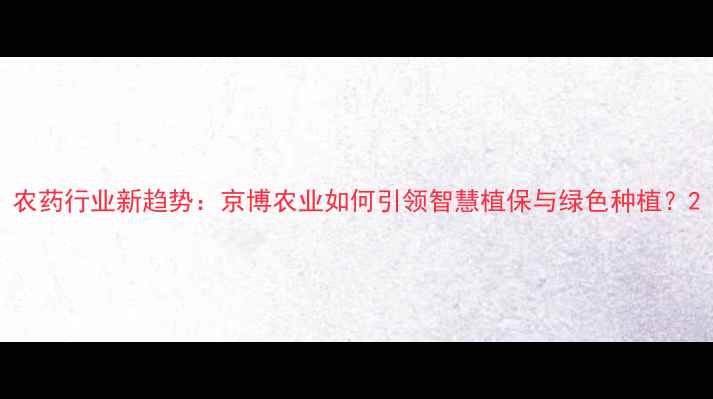 图片 农药行业新趋势：京博农业如何引领智慧植保与绿色种植？2