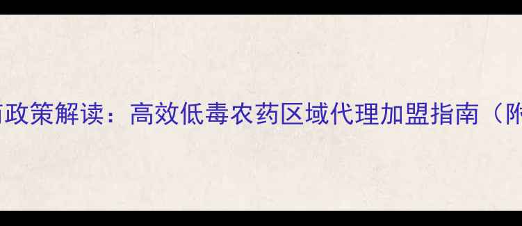 图片 农药行业绿色招商政策解读：高效低毒农药区域代理加盟指南（附政府补贴数据）2