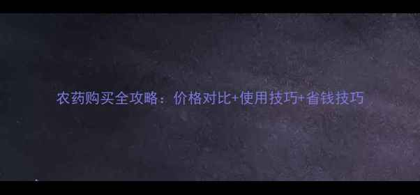 图片 农药购买全攻略：价格对比+使用技巧+省钱技巧