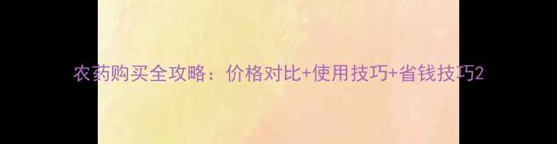 图片 农药购买全攻略：价格对比+使用技巧+省钱技巧2