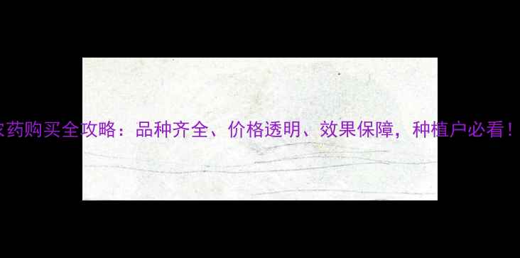 图片 农药购买全攻略：品种齐全、价格透明、效果保障，种植户必看！2