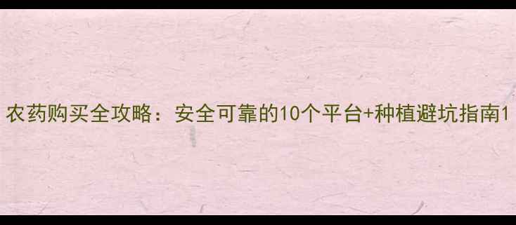 图片 农药购买全攻略：安全可靠的10个平台+种植避坑指南1