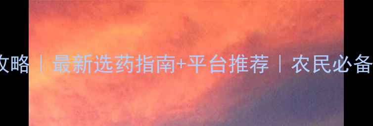 图片 农药购买攻略｜最新选药指南+平台推荐｜农民必备农业资讯2