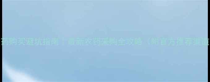 图片 农药购买避坑指南｜最新农药采购全攻略（附官方推荐渠道）