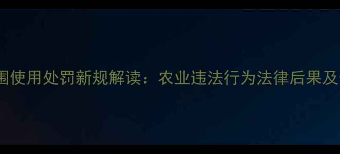 图片 农药超范围使用处罚新规解读：农业违法行为法律后果及合规指南1