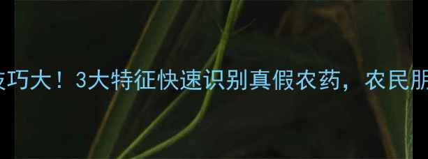 图片 农药辨别技巧大！3大特征快速识别真假农药，农民朋友必看！1