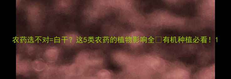 图片 农药选不对=白干？这5类农药的植物影响全✅有机种植必看！1