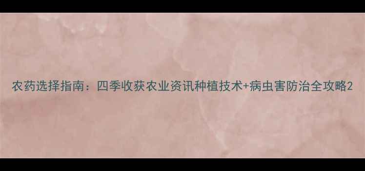 图片 农药选择指南：四季收获农业资讯种植技术+病虫害防治全攻略2