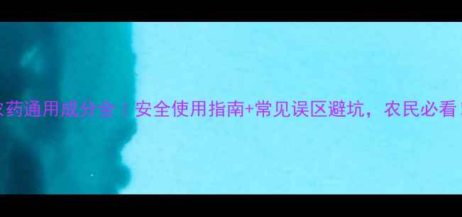 图片 农药通用成分全｜安全使用指南+常见误区避坑，农民必看！