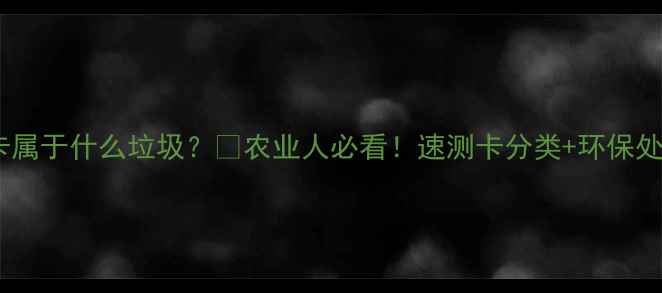 图片 农药速测卡属于什么垃圾？🔍农业人必看！速测卡分类+环保处理全攻略2