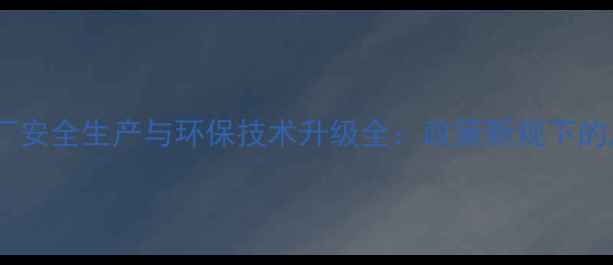 图片 农药配剂加工厂安全生产与环保技术升级全：政策新规下的产业转型指南1