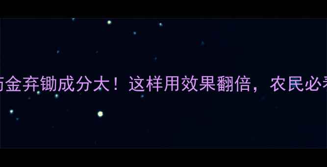 图片 农药金弃锄成分大！这样用效果翻倍，农民必看🌾