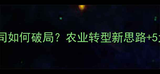 图片 农药销售公司如何破局？农业转型新思路+5大落地案例1