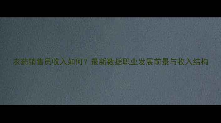 图片 农药销售员收入如何？最新数据职业发展前景与收入结构