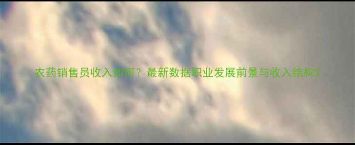 图片 农药销售员收入如何？最新数据职业发展前景与收入结构2