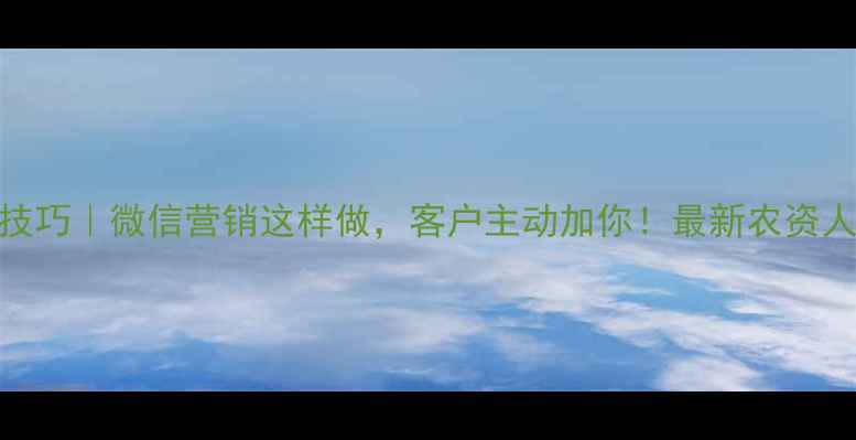 图片 农药销售技巧｜微信营销这样做，客户主动加你！最新农资人必备指南