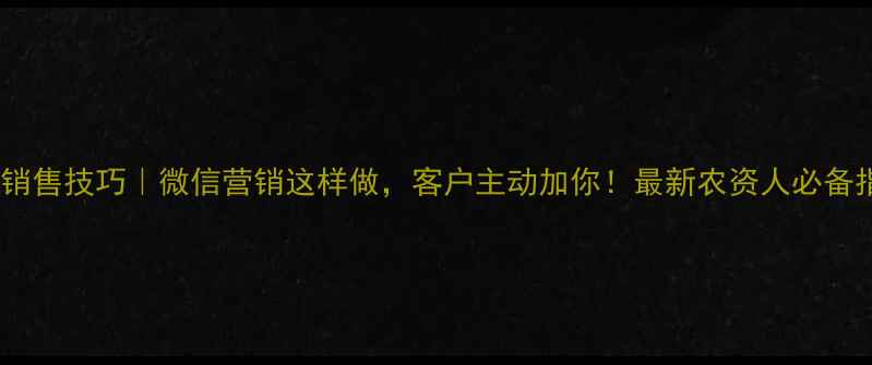 图片 农药销售技巧｜微信营销这样做，客户主动加你！最新农资人必备指南2