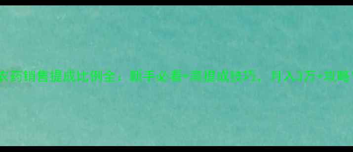 图片 农药销售提成比例全：新手必看+高提成技巧，月入3万+攻略1