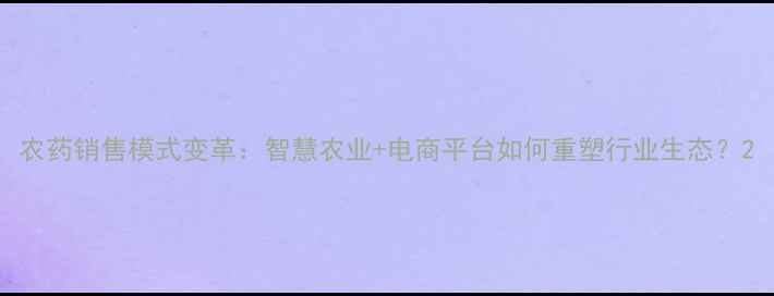 图片 农药销售模式变革：智慧农业+电商平台如何重塑行业生态？2