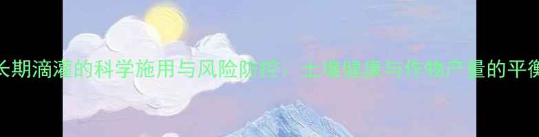 图片 农药长期滴灌的科学施用与风险防控：土壤健康与作物产量的平衡之道