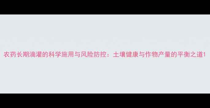 图片 农药长期滴灌的科学施用与风险防控：土壤健康与作物产量的平衡之道1