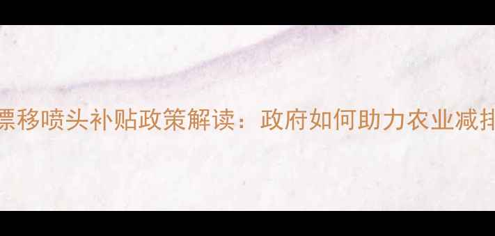 图片 农药防漂移喷头补贴政策解读：政府如何助力农业减排增效？