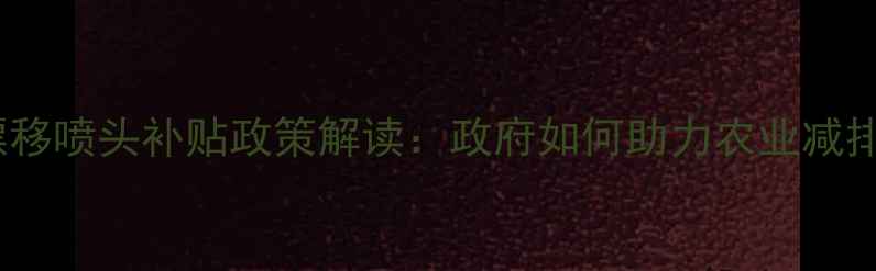 图片 农药防漂移喷头补贴政策解读：政府如何助力农业减排增效？2