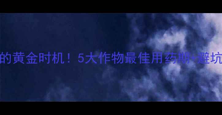图片 农药除草的黄金时机！5大作物最佳用药期+避坑指南🌾💊